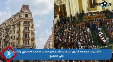 «تغييرات مهمة» قانون الإيجار القديم أبرز حالات الإخلاء الإجباري وتأثيرها على الجميع